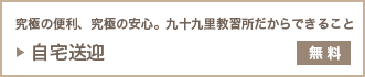 「自宅送迎」究極の便利、究極の安心。九十九里教習所だからできること（無料）