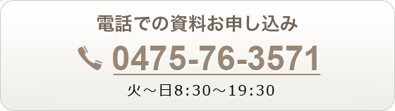 電話での資料お申し込みは【0475-76-3571】月～金 9:30～20:00　土日祝 9:30～19:00